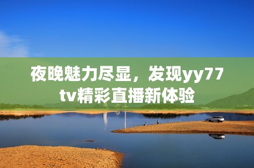 夜晚魅力尽显，发现yy77tv精彩直播新体验