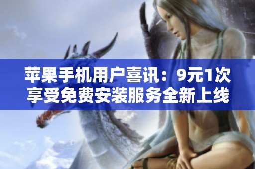 苹果手机用户喜讯：9元1次享受免费安装服务全新上线