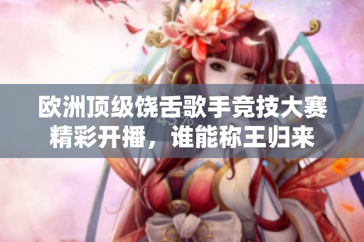 欧洲顶级饶舌歌手竞技大赛精彩开播，谁能称王归来