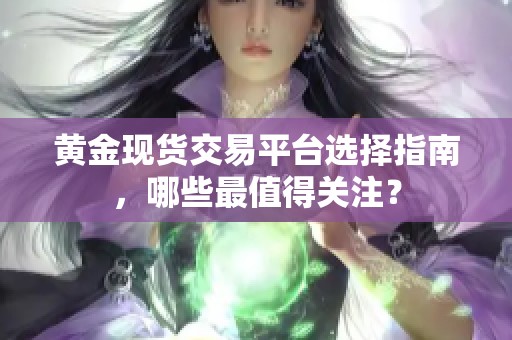 黄金现货交易平台选择指南，哪些最值得关注？