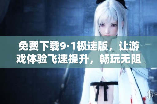 免费下载9·1极速版，让游戏体验飞速提升，畅玩无阻！