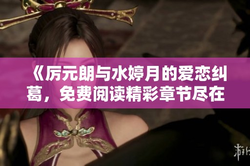 《厉元朗与水婷月的爱恋纠葛，免费阅读精彩章节尽在笔趣阁》