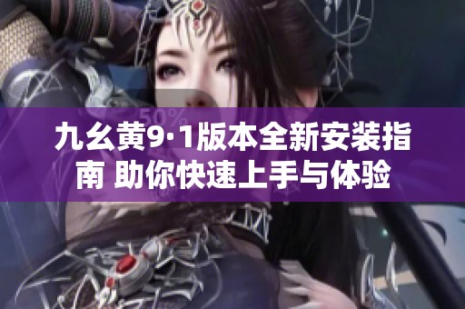 九幺黄9·1版本全新安装指南 助你快速上手与体验