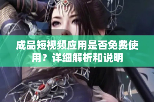 成品短视频应用是否免费使用？详细解析和说明