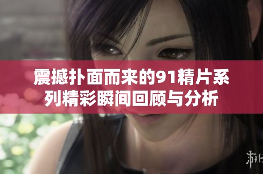震撼扑面而来的91精片系列精彩瞬间回顾与分析