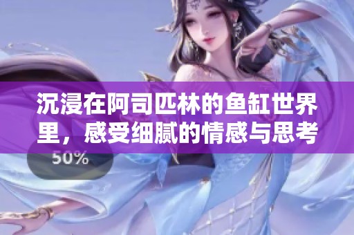 沉浸在阿司匹林的鱼缸世界里，感受细腻的情感与思考