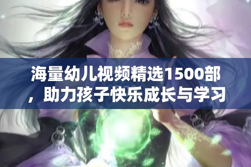 海量幼儿视频精选1500部，助力孩子快乐成长与学习探索