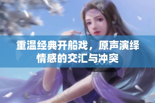 重温经典开船戏，原声演绎情感的交汇与冲突