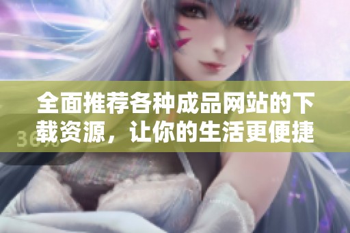 全面推荐各种成品网站的下载资源，让你的生活更便捷