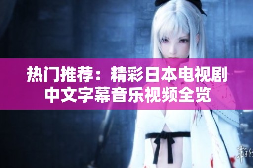 热门推荐：精彩日本电视剧中文字幕音乐视频全览