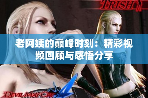 老阿姨的巅峰时刻：精彩视频回顾与感悟分享
