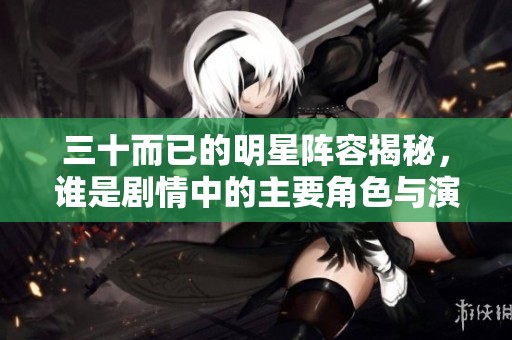 三十而已的明星阵容揭秘，谁是剧情中的主要角色与演员