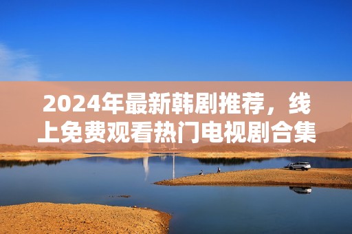 2024年最新韩剧推荐，线上免费观看热门电视剧合集