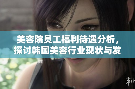 美容院员工福利待遇分析，探讨韩国美容行业现状与发展前景