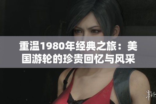 重温1980年经典之旅：美国游轮的珍贵回忆与风采
