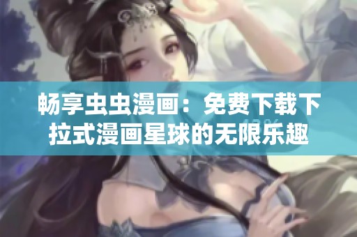 畅享虫虫漫画：免费下载下拉式漫画星球的无限乐趣