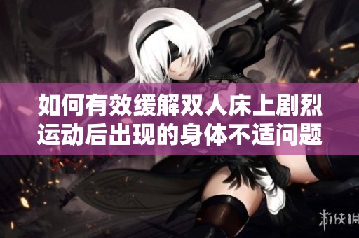 如何有效缓解双人床上剧烈运动后出现的身体不适问题