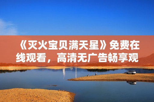 《灭火宝贝满天星》免费在线观看，高清无广告畅享观看体验