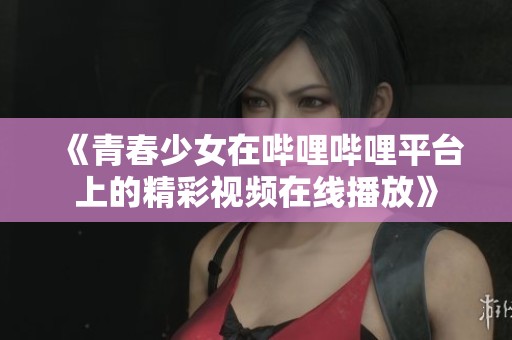 《青春少女在哔哩哔哩平台上的精彩视频在线播放》