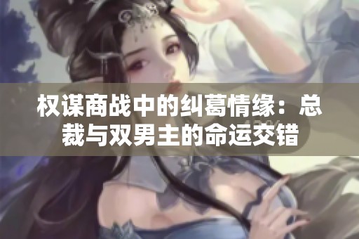 权谋商战中的纠葛情缘：总裁与双男主的命运交错