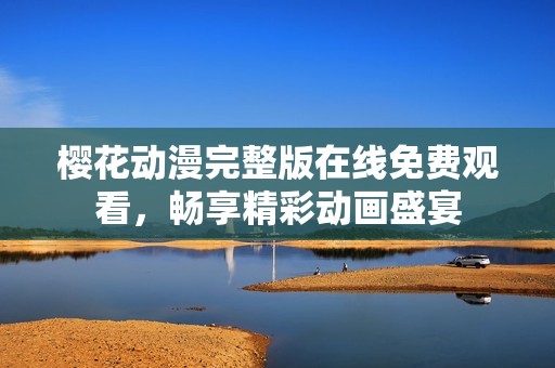 樱花动漫完整版在线免费观看，畅享精彩动画盛宴