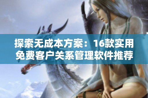 探索无成本方案：16款实用免费客户关系管理软件推荐
