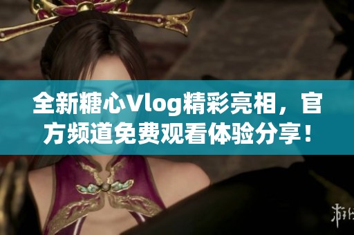全新糖心Vlog精彩亮相，官方频道免费观看体验分享！