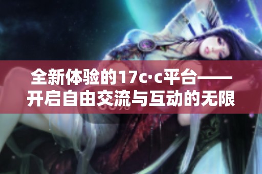 全新体验的17c·c平台——开启自由交流与互动的无限可能