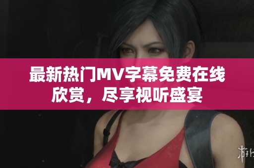 最新热门MV字幕免费在线欣赏，尽享视听盛宴