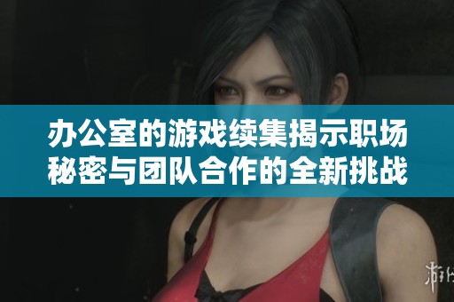 办公室的游戏续集揭示职场秘密与团队合作的全新挑战