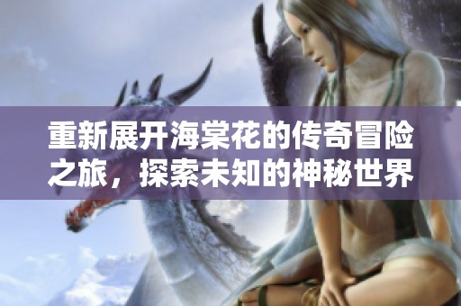 重新展开海棠花的传奇冒险之旅，探索未知的神秘世界