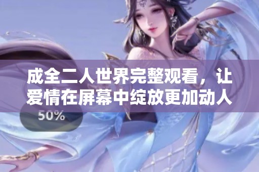 成全二人世界完整观看，让爱情在屏幕中绽放更加动人瞬间