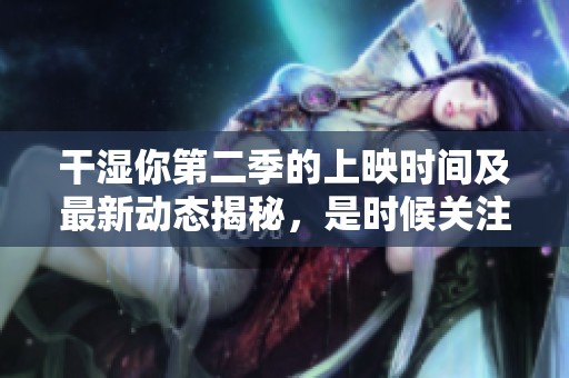 干湿你第二季的上映时间及最新动态揭秘，是时候关注了！
