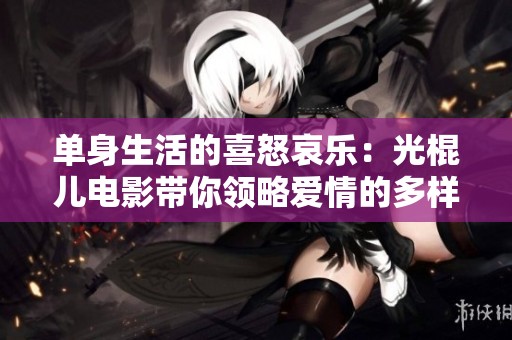 单身生活的喜怒哀乐：光棍儿电影带你领略爱情的多样性