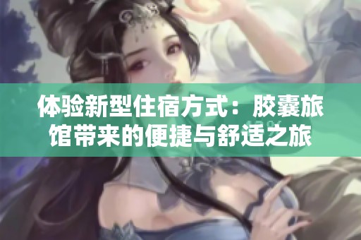 体验新型住宿方式：胶囊旅馆带来的便捷与舒适之旅