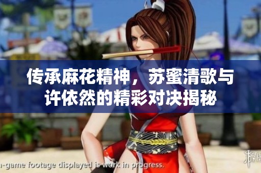 传承麻花精神，苏蜜清歌与许依然的精彩对决揭秘