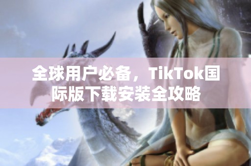 全球用户必备，TikTok国际版下载安装全攻略