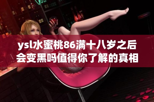 ysl水蜜桃86满十八岁之后会变黑吗值得你了解的真相解析