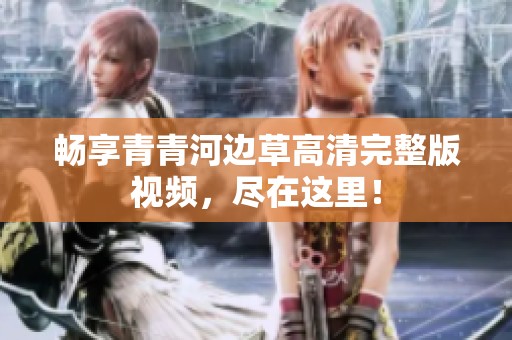 畅享青青河边草高清完整版视频，尽在这里！