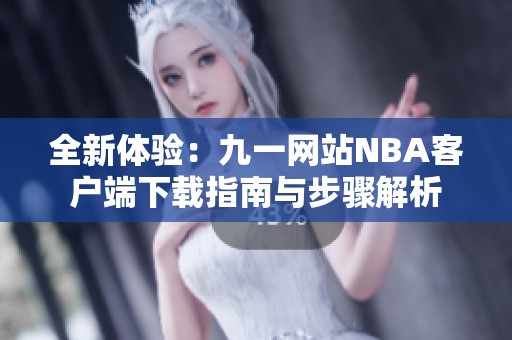 全新体验：九一网站NBA客户端下载指南与步骤解析