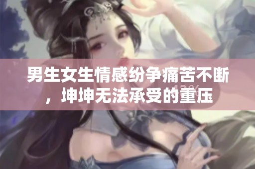 男生女生情感纷争痛苦不断，坤坤无法承受的重压