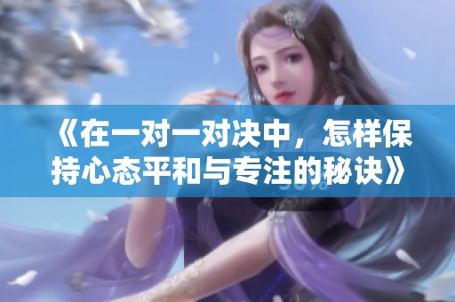 《在一对一对决中，怎样保持心态平和与专注的秘诀》