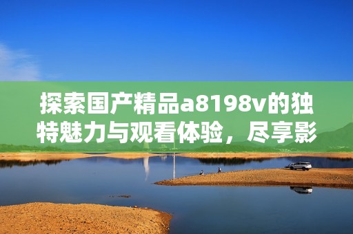 探索国产精品a8198v的独特魅力与观看体验，尽享影音盛宴