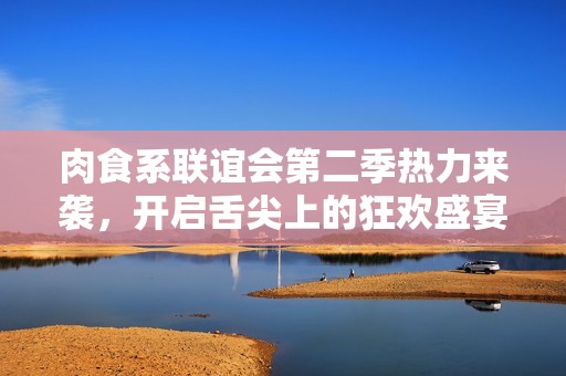 肉食系联谊会第二季热力来袭，开启舌尖上的狂欢盛宴