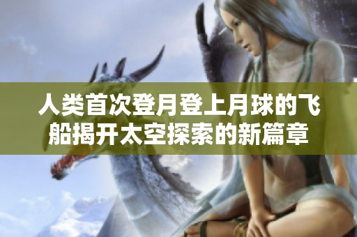 人类首次登月登上月球的飞船揭开太空探索的新篇章