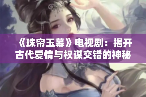 《珠帘玉幕》电视剧：揭开古代爱情与权谋交错的神秘面纱