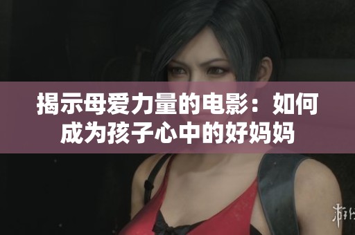 揭示母爱力量的电影：如何成为孩子心中的好妈妈