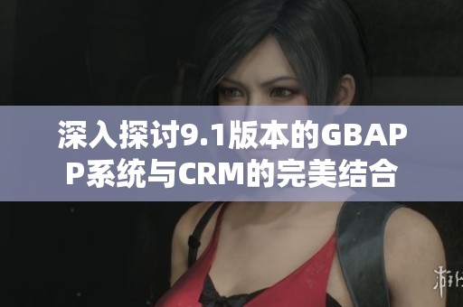 深入探讨9.1版本的GBAPP系统与CRM的完美结合