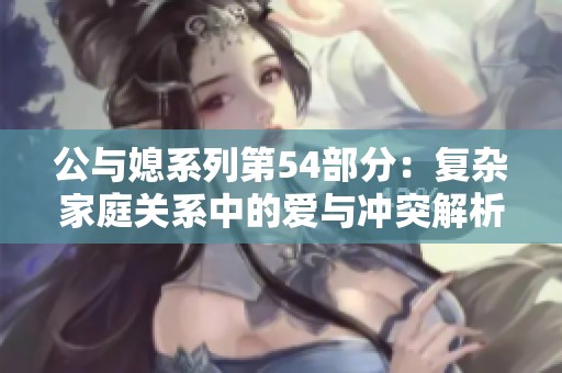 公与媳系列第54部分：复杂家庭关系中的爱与冲突解析