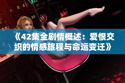 《42集全剧情概述：爱恨交织的情感旅程与命运变迁》